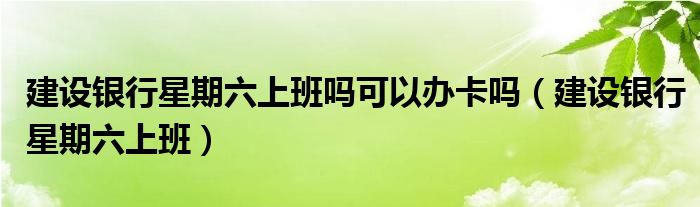 建设银行星期六上班吗可以办卡吗(建设银行星期六上班)