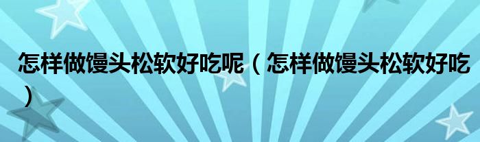怎样做馒头松软好吃呢(怎样做馒头松软好吃)