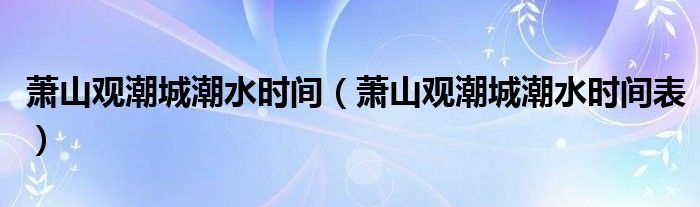 萧山观潮城潮水时间(萧山观潮城潮水时间表)