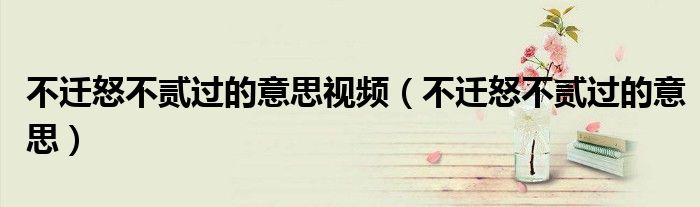 不迁怒不贰过的意思视频(不迁怒不贰过的意思)
