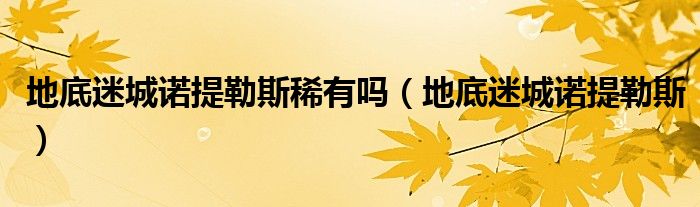 地底迷城诺提勒斯稀有吗(地底迷城诺提勒斯)