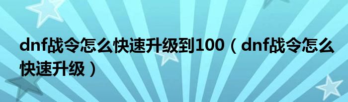dnf战令怎么快速升级到100(dnf战令怎么快速升级)
