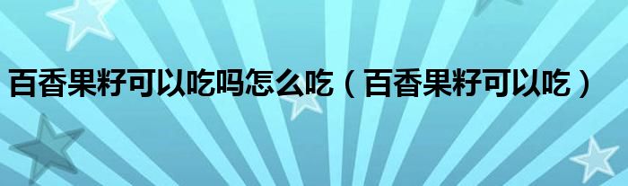 百香果籽可以吃吗怎么吃(百香果籽可以吃)