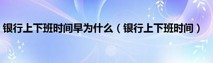 银行上下班时间早为什么(银行上下班时间)