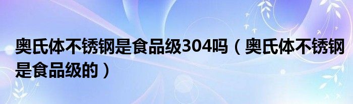 奥氏体不锈钢是食品级304吗(奥氏体不锈钢是食品级的)