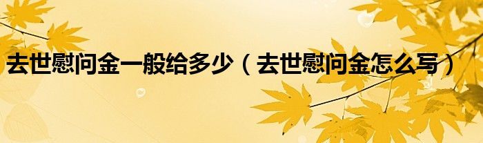 去世慰问金一般给多少(去世慰问金怎么写)
