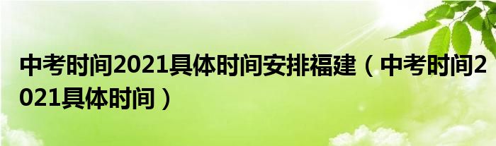 中考时间2021具体时间安排福建(中考时间2021具体时间)