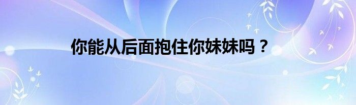 你能从后面抱住你妹妹吗？