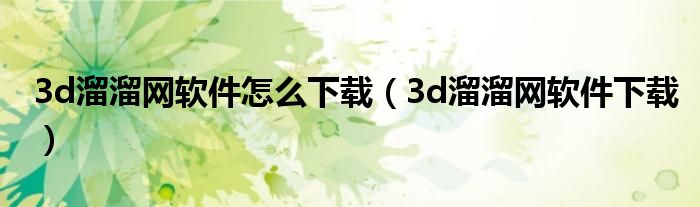 3d溜溜网软件怎么下载(3d溜溜网软件下载)