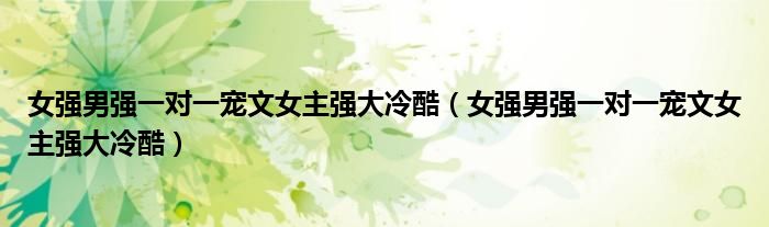 女强男强一对一宠文女主强大冷酷(女强男强一对一宠文女主强大冷酷)