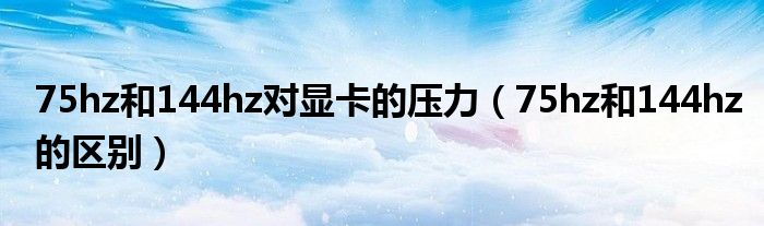 75hz和144hz对显卡的压力(75hz和144hz的区别)