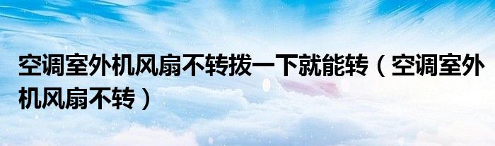空调室外机风扇不转拨一下就能转(空调室外机风扇不转)