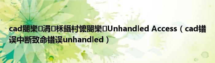 cad閿欒涓柇鑷村懡閿欒Unhandled Access(cad错误中断致命错误unhandled)
