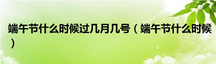 端午节什么时候过几月几号(端午节什么时候)