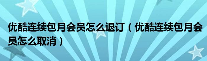 优酷连续包月会员怎么退订(优酷连续包月会员怎么取消)