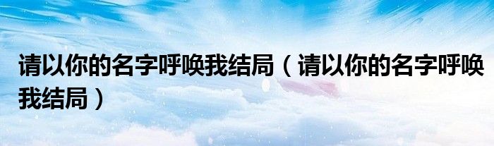 请以你的名字呼唤我结局(请以你的名字呼唤我结局)
