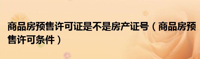 商品房预售许可证是不是房产证号(商品房预售许可条件)