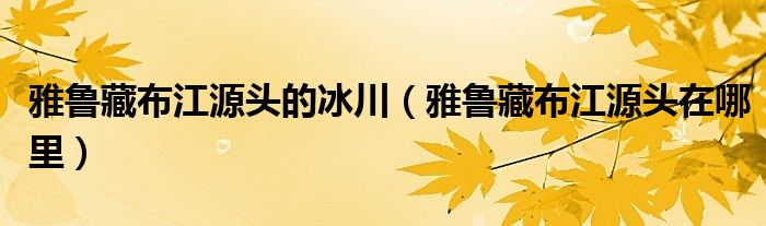 雅鲁藏布江源头的冰川(雅鲁藏布江源头在哪里)