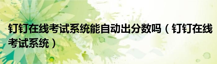 钉钉在线考试系统能自动出分数吗(钉钉在线考试系统)