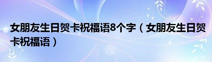 女朋友生日贺卡祝福语8个字(女朋友生日贺卡祝福语)