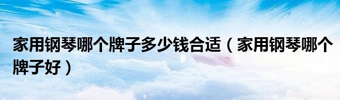 家用钢琴哪个牌子多少钱合适(家用钢琴哪个牌子好)