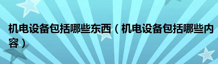 机电设备包括哪些东西(机电设备包括哪些内容)