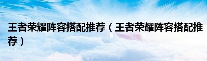 王者荣耀阵容搭配推荐(王者荣耀阵容搭配推荐)