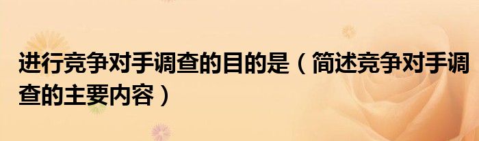 进行竞争对手调查的目的是(简述竞争对手调查的主要内容)