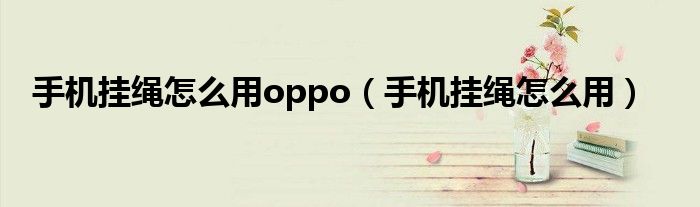 手机挂绳怎么用oppo(手机挂绳怎么用)