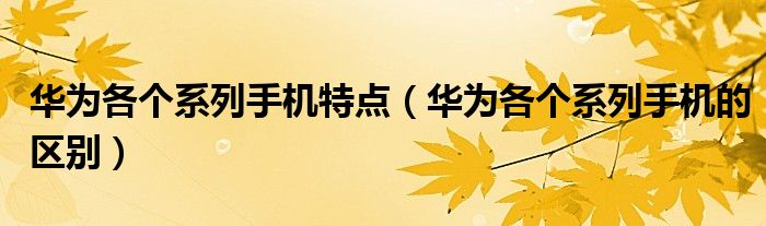 华为各个系列手机特点(华为各个系列手机的区别)