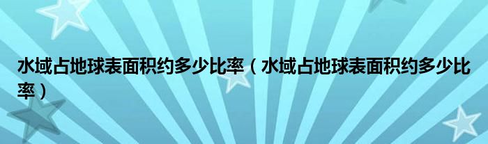 水域占地球表面积约多少比率(水域占地球表面积约多少比率)