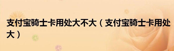 支付宝骑士卡用处大不大(支付宝骑士卡用处大)