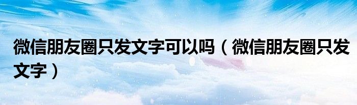 微信朋友圈只发文字可以吗(微信朋友圈只发文字)
