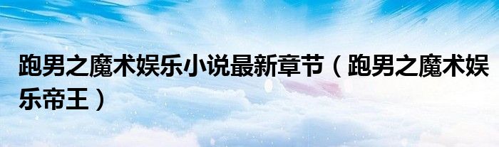 跑男之魔术娱乐小说最新章节(跑男之魔术娱乐帝王)