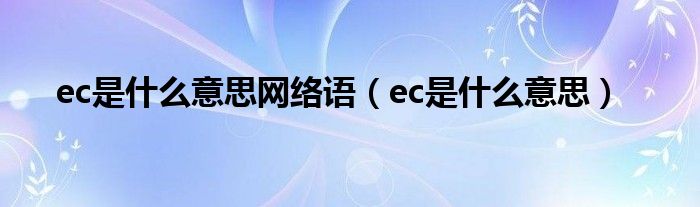 ec是什么意思网络语（ec是什么意思）