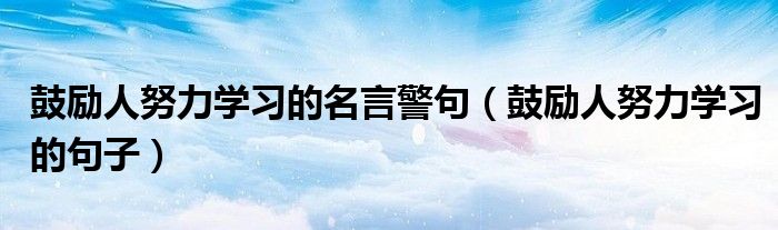 鼓励人努力学习的名言警句(鼓励人努力学习的句子)
