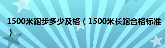 1500米跑步多少及格(1500米长跑合格标准)