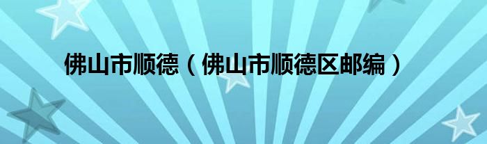 佛山市顺德(佛山市顺德区邮编)
