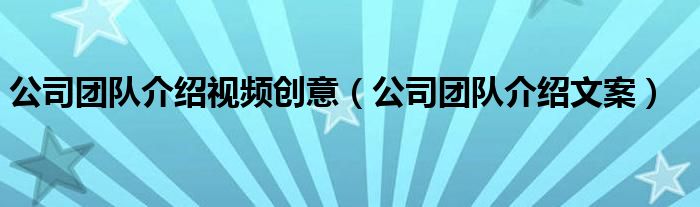 公司团队介绍视频创意(公司团队介绍文案)