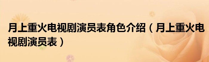 月上重火电视剧演员表角色介绍(月上重火电视剧演员表)