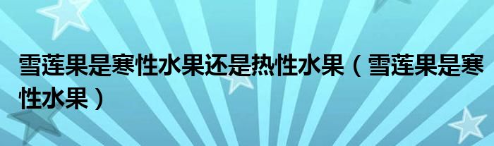 雪莲果是寒性水果还是热性水果(雪莲果是寒性水果)