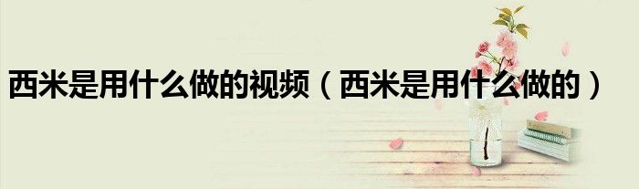 西米是用什么做的视频(西米是用什么做的)