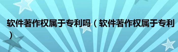 软件著作权属于专利吗(软件著作权属于专利)