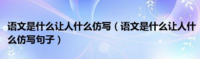 语文是什么让人什么仿写(语文是什么让人什么仿写句子)