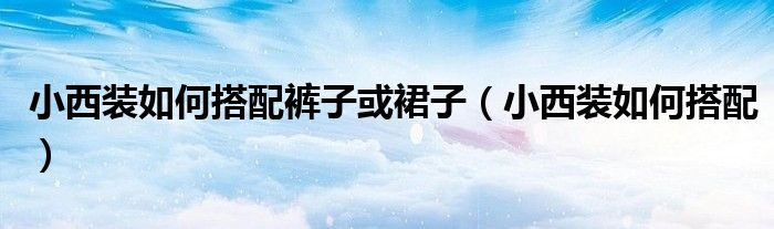 小西装如何搭配裤子或裙子(小西装如何搭配)