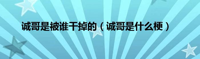诚哥是被谁干掉的(诚哥是什么梗)