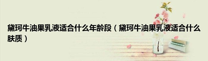 黛珂牛油果乳液适合什么年龄段(黛珂牛油果乳液适合什么肤质)