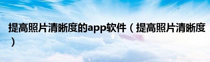 提高照片清晰度的app软件(提高照片清晰度)