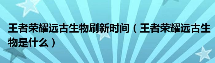 王者荣耀远古生物刷新时间(王者荣耀远古生物是什么)