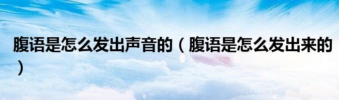 腹语是怎么发出声音的(腹语是怎么发出来的)